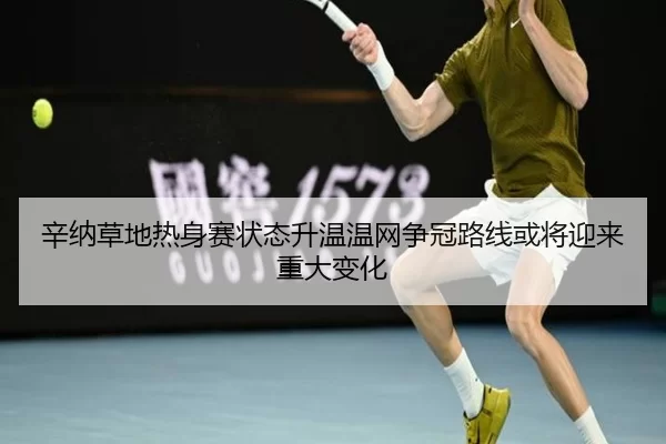 辛纳草地热身赛状态升温温网争冠路线或将迎来重大变化